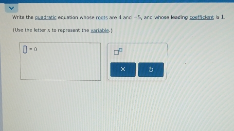 Write the guadratic equation whose roots are 4 and −5, and whose leading coefficient is 1. 
(Use the letter x to represent the variable.)
□ =0
×