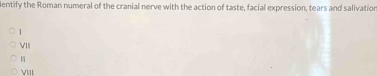 dentify the Roman numeral of the cranial nerve with the action of taste, facial expression, tears and salivation
|
VII
1
VIII