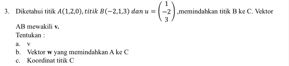 Diketahui titik A(1,2,0) ,titik B(-2,1,3) dan u=beginpmatrix 1 -2 3endpmatrix ,memindahkan titik B ke C. Vektor
AB mewakili v. 
Tentukan : 
a. v
b. Vektor w yang memindahkan A ke C
c. Koordinat titik C