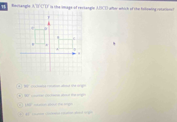 Rectangle A'B'C'D' is the image of rectangle ABCD after which of the following rotations?
A 90° clockwise rotation about the origin
B 90° counter clockwise about the origin
C 180° rotation about the origin
D 45° counter clockwise rotation about origin