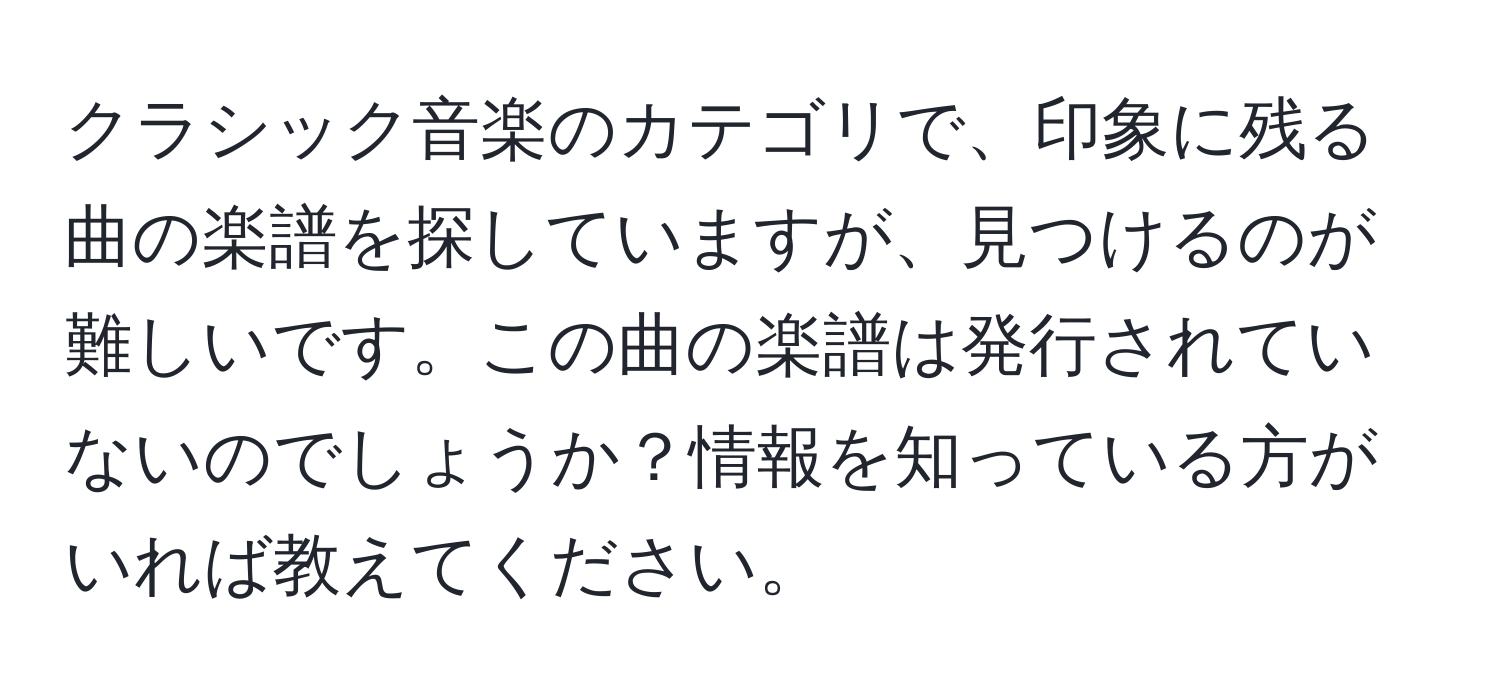 クラシック音楽のカテゴリで、印象に残る曲の楽譜を探していますが、見つけるのが難しいです。この曲の楽譜は発行されていないのでしょうか？情報を知っている方がいれば教えてください。