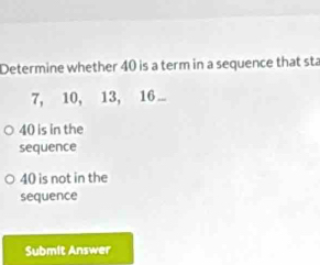 Determine whether 40 is a term in a sequence that sta
7, 10, 13, 16...
40 is in the
sequence
40 is not in the
sequence
Submit Answer