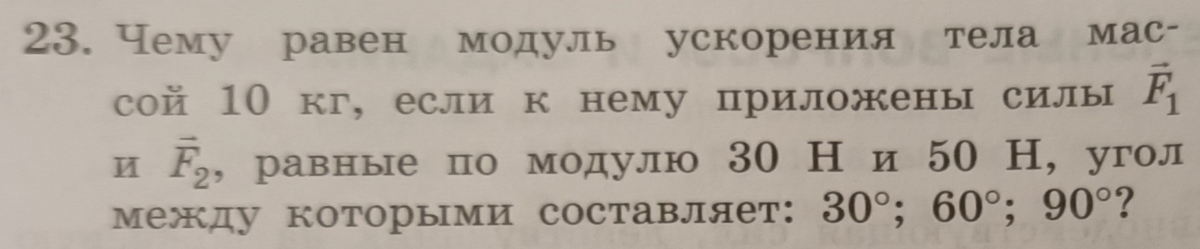 Чему равен модуль ускорения тела мас- 
сой 10 кг, если к нему приложены силы vector F_1
И vector F_2 ， равные по модулю 30 Ни 50 Н, угол 
между которыми составляет: 30°; 60°; 90° ?