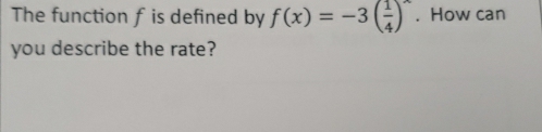 The function f is defined by f(x)=-3( 1/4 )^x. How can 
you describe the rate?