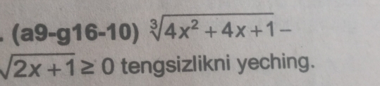 (a9-g16-10) sqrt[3](4x^2+4x+1)-
sqrt(2x+1)≥ 0 tengsizlikni yeching.