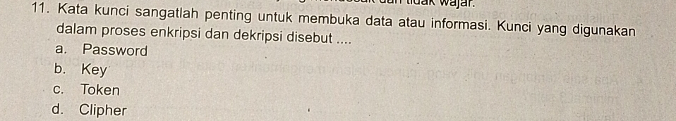 tidak wajar.
11. Kata kunci sangatlah penting untuk membuka data atau informasi. Kunci yang digunakan
dalam proses enkripsi dan dekripsi disebut ....
a. Password
b. Key
c. Token
d. Clipher