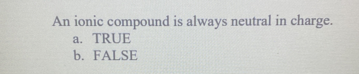 An ionic compound is always neutral in charge.
a. TRUE
b. FALSE