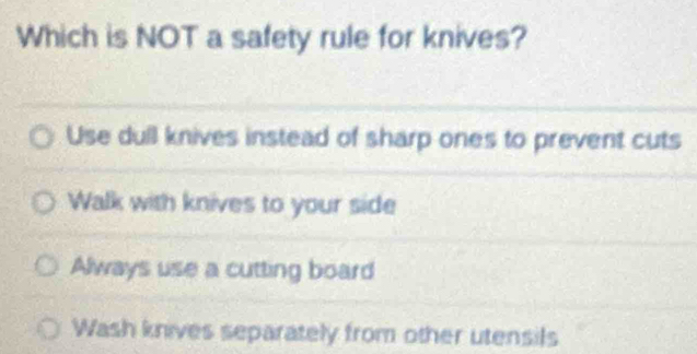 Which is NOT a safety rule for knives?
Use dull knives instead of sharp ones to prevent cuts
Walk with knives to your side
Always use a cutting board
Wash knives separately from other utensils