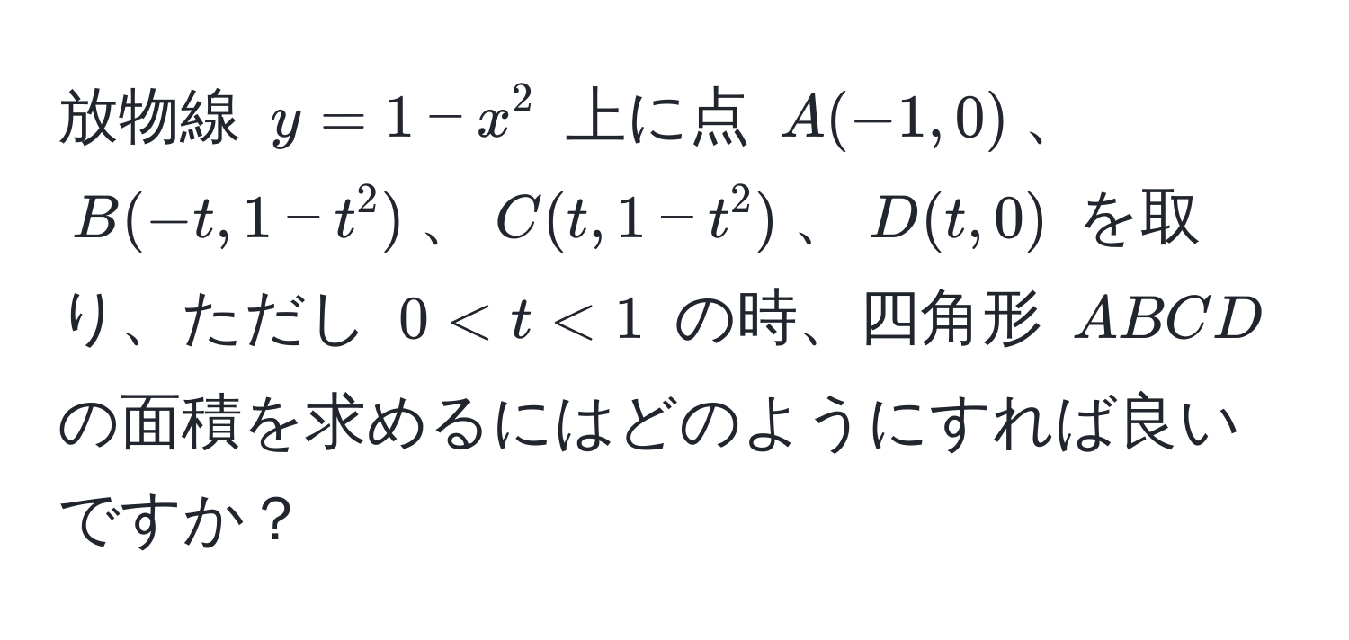 放物線 $y = 1 - x^2$ 上に点 $A(-1, 0)$、$B(-t, 1 - t^2)$、$C(t, 1 - t^2)$、$D(t, 0)$ を取り、ただし $0 < t < 1$ の時、四角形 $ABCD$ の面積を求めるにはどのようにすれば良いですか？