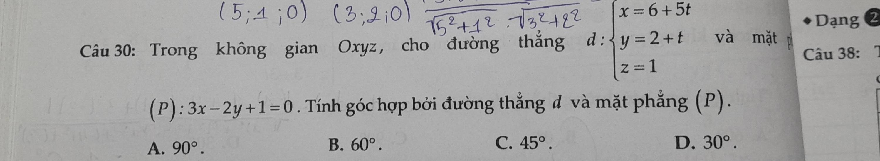 Dạng 2
Câu 30: Trong không gian Oxyz , cho đường thắng d:beginarrayl x=6+5t y=2+t z=1endarray. và mặt
Câu 38:
(P): 3x-2y+1=0. Tính góc hợp bởi đường thẳng đ và mặt phẳng (P).
A. 90°. B. 60°. C. 45°. D. 30°.