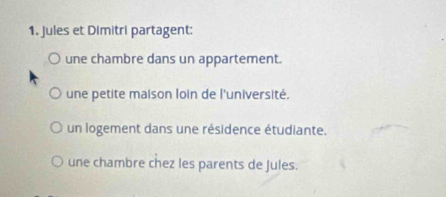 Jules et Dimitri partagent:
une chambre dans un appartement.
une petite maison loin de l'université.
un logement dans une résidence étudiante,
une chambre chez les parents de Jules.