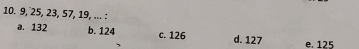 10. 9, 25, 23, 57, 19, ... :
a. 132 b. 124 c. 126 d. 127 e. 125