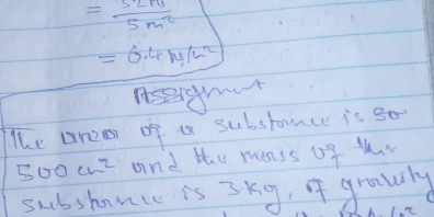 = 52m/5m^2 
=6.4m/m^2
The Dre of a substance is
500cm^2 and the menss of thV 
subshamcc is 3kg, o grawly