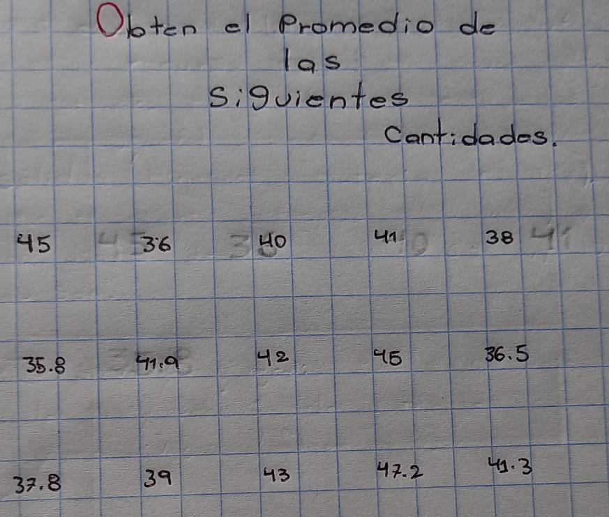 Obten el Promedio de 
las 
siguientes 
Cantidades.
45 34o
36
un
38
35. 8 H1.9 42
36. 5
37. 8 39
43 47. 2 43. 3