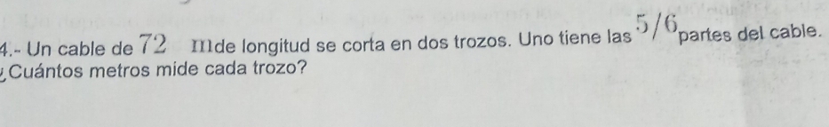 4.- Un cable de 72 mde longitud se corta en dos trozos. Uno tiene las 7/6, partes del cable. 
y Cuántos metros mide cada trozo?