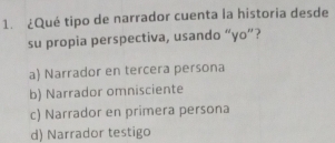 ¿Qué tipo de narrador cuenta la historia desde
su propia perspectiva, usando “yo”?
a) Narrador en tercera persona
b) Narrador omnisciente
c) Narrador en primera persona
d) Narrador testigo