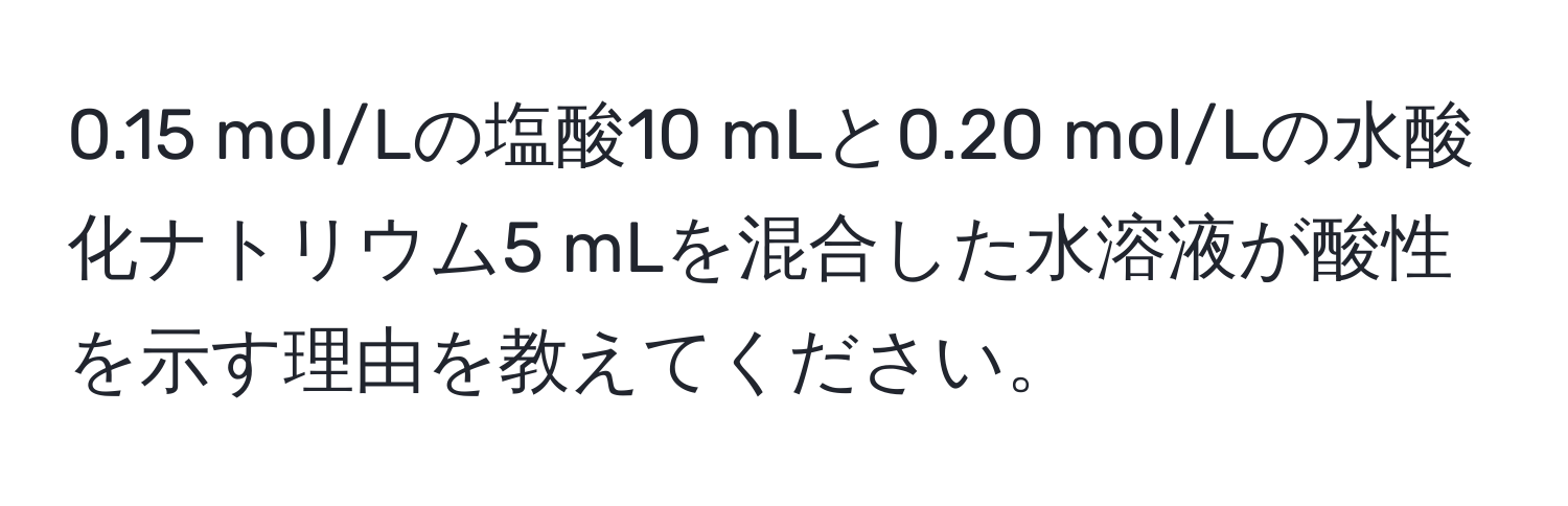 0.15 mol/Lの塩酸10 mLと0.20 mol/Lの水酸化ナトリウム5 mLを混合した水溶液が酸性を示す理由を教えてください。