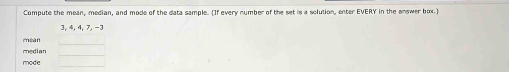 Compute the mean, median, and mode of the data sample. (If every number of the set is a solution, enter EVERY in the answer box.)
3, 4, 4, 7, −3
mean
median
mode