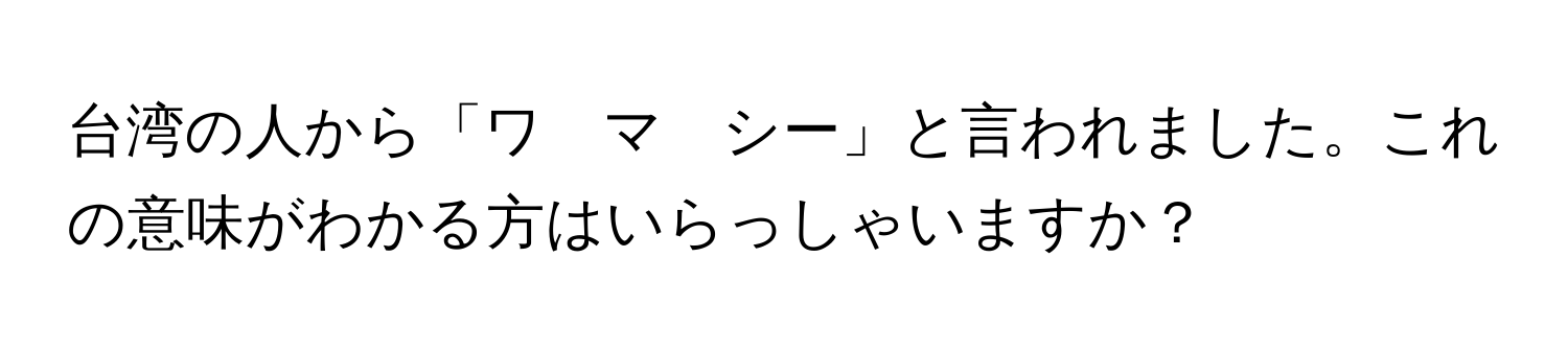 台湾の人から「ワ　マ　シー」と言われました。これの意味がわかる方はいらっしゃいますか？