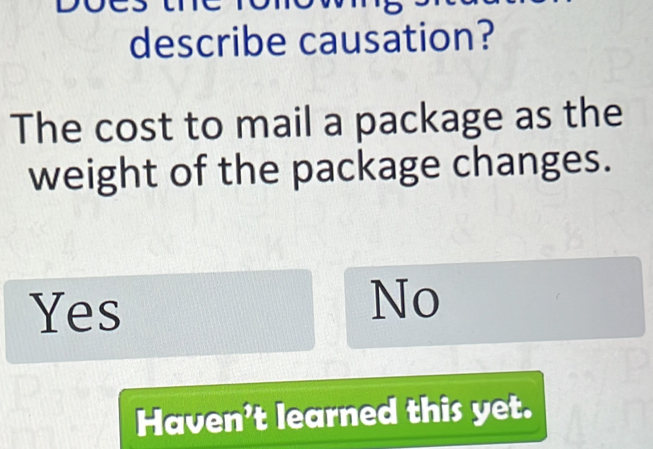 describe causation?
The cost to mail a package as the
weight of the package changes.
Yes
No
Haven't learned this yet.