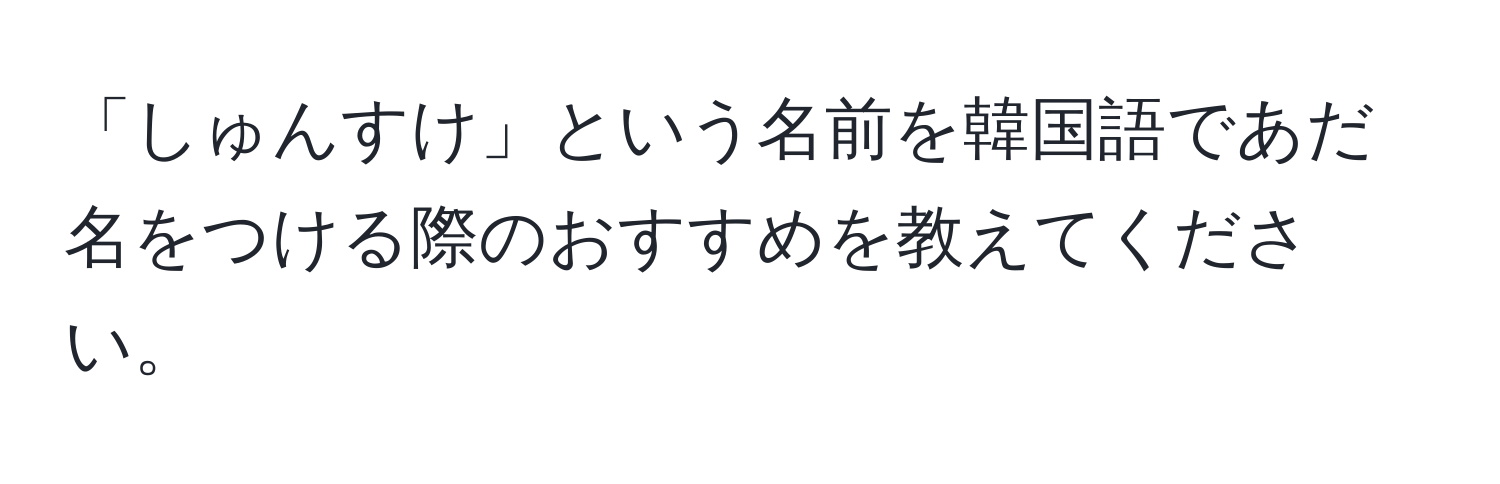 「しゅんすけ」という名前を韓国語であだ名をつける際のおすすめを教えてください。