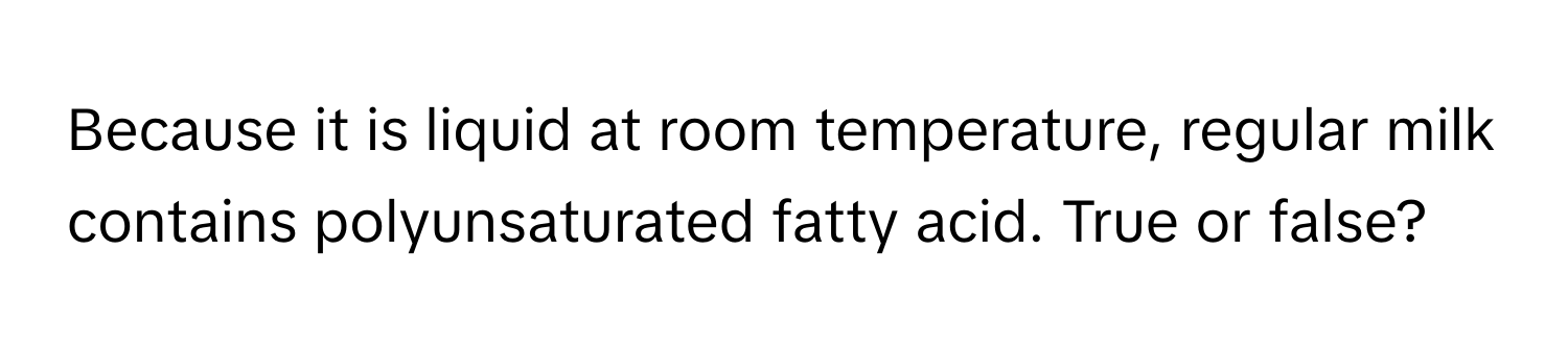 Because it is liquid at room temperature, regular milk contains polyunsaturated fatty acid. True or false?