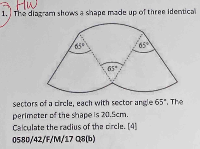 The diagram shows a shape made up of three identical
sectors of a circle, each with sector angle 65°. The
perimeter of the shape is 20.5cm.
Calculate the radius of the circle. [4]
0580/42/F/M/17 Q8(b)