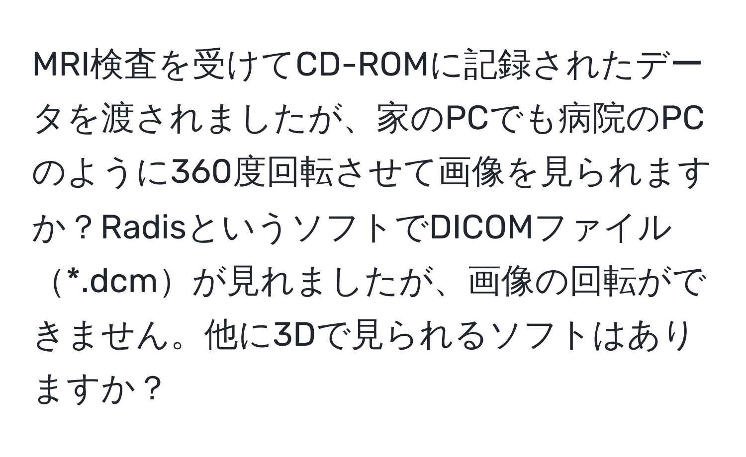 MRI検査を受けてCD-ROMに記録されたデータを渡されましたが、家のPCでも病院のPCのように360度回転させて画像を見られますか？RadisというソフトでDICOMファイル*.dcmが見れましたが、画像の回転ができません。他に3Dで見られるソフトはありますか？