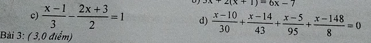  (x-1)/3 - (2x+3)/2 =1
3x-2(x+1)=6x-7
d)  (x-10)/30 + (x-14)/43 + (x-5)/95 + (x-148)/8 =0
Bài 3: ( 3,0 điểm)