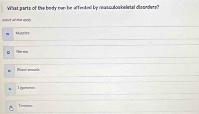 What parts of the body can be affected by musculoskeletal disorders?
Select all that apply
Musries
。 Nerves
Blood vessels
。 Ligaments
Tendons