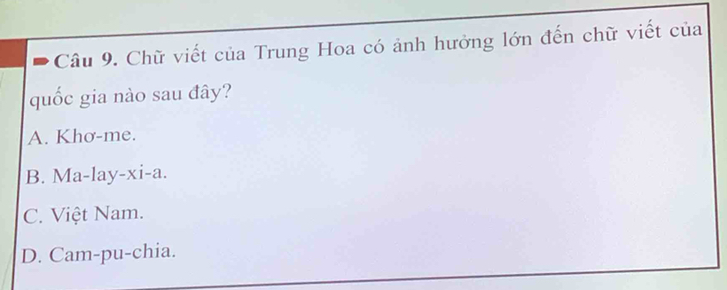 Chữ viết của Trung Hoa có ảnh hưởng lớn đến chữ viết của
quốc gia nào sau đây?
A. Khơ-me.
B. Ma-lay-xi-a.
C. Việt Nam.
D. Cam-pu-chia.