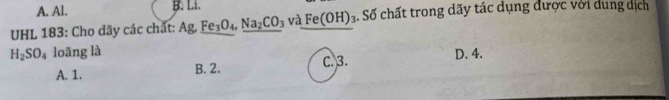 A. Al. B. Li.
UHL 183: Cho dãy các chất: Ag, Fe_3O_4, Na_2CO_3 và Fe(OH) : a. Số chất trong dãy tác dụng được với dung dịch
H_2SO_4 loãng là D. 4.
C. 3.
A. 1. B. 2.