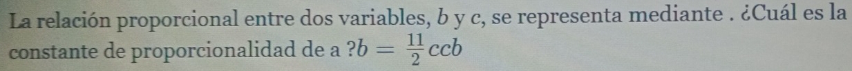 La relación proporcional entre dos variables, b y c, se representa mediante . ¿Cuál es la 
constante de proporcionalidad de a ?b= 11/2 ccb