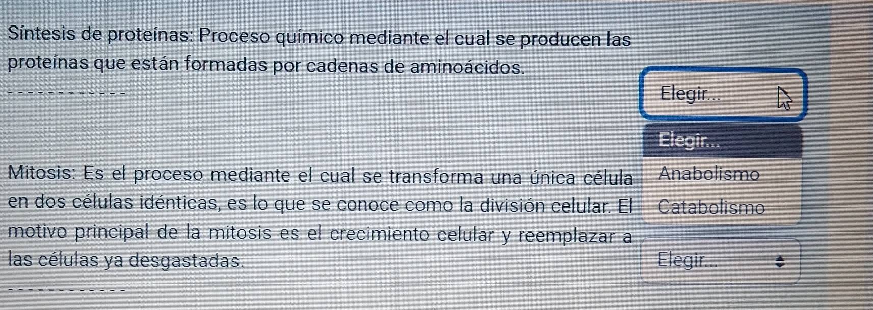 Síntesis de proteínas: Proceso químico mediante el cual se producen las
proteínas que están formadas por cadenas de aminoácidos.
Elegir...
Elegir...
Mitosis: Es el proceso mediante el cual se transforma una única célula Anabolismo
en dos células idénticas, es lo que se conoce como la división celular. El Catabolismo
motivo principal de la mitosis es el crecimiento celular y reemplazar a
las células ya desgastadas. Elegir.