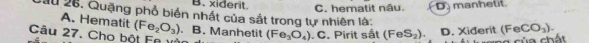 B. xiderit. C. hematit nâu. D manhetit.
ău 26. Quặng phổ biến nhất của sắt trong tự nhiên là:
A. Hematit (Fe_2O_3). B. Manhetit (Fe_3O_4). C. Pirit sắt (FeS_2). D. Xiđerit (FeCO_3). 
Câu 27. Cho bột Fa và
c ủa chất
