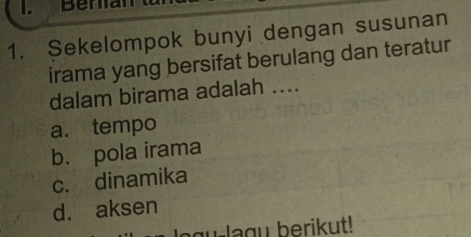 Berlian
1. Sekelompok bunyi dengan susunan
irama yang bersifat berulang dan teratur
dalam birama adalah ....
a. tempo
b. pola irama
c. dinamika
d. aksen
gu-lagu berikut!