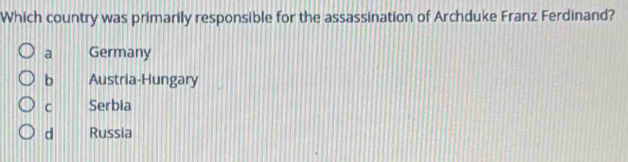 Which country was primarily responsible for the assassination of Archduke Franz Ferdinand?
a Germany
b Austria-Hungary
C Serbia
d Russia