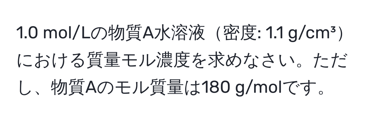 1.0 mol/Lの物質A水溶液密度: 1.1 g/cm³における質量モル濃度を求めなさい。ただし、物質Aのモル質量は180 g/molです。