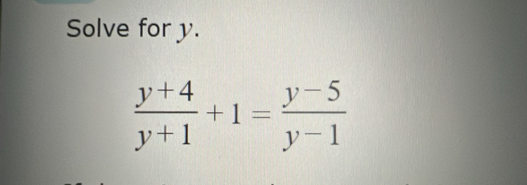 Solve for y.
 (y+4)/y+1 +1= (y-5)/y-1 