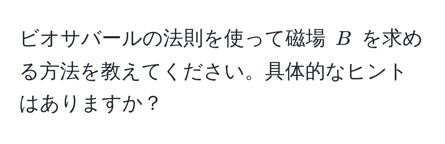 ビオサバールの法則を使って磁場 $B$ を求める方法を教えてください。具体的なヒントはありますか？