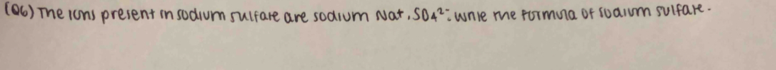 (6) The ions present in sodrum sulfare are sodium Na 5, SO4^(2-). whle me formua of sualum sulfare.