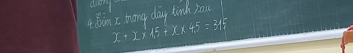 duong 
4. G0in x tong day tunch Bau
x+x* 1.5+x* 4.5=315