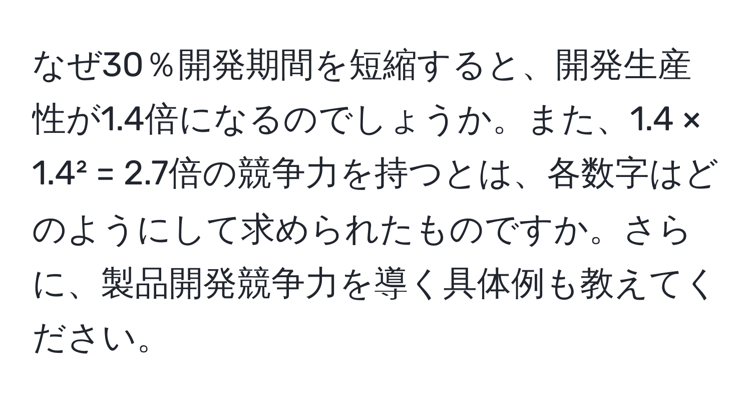 なぜ30％開発期間を短縮すると、開発生産性が1.4倍になるのでしょうか。また、1.4 × 1.4² = 2.7倍の競争力を持つとは、各数字はどのようにして求められたものですか。さらに、製品開発競争力を導く具体例も教えてください。