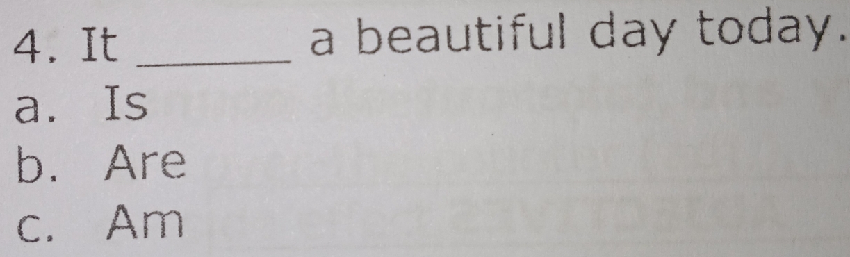 It _a beautiful day today.
a. Is
b. Are
c. Am