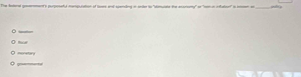 The federal goverment's purposeful manputation of taxes and spending in order to "stimutate the ecortomy" 5x^4 insous infation'' ls kmawn es_
taxation
fi e al
monetary
governmental