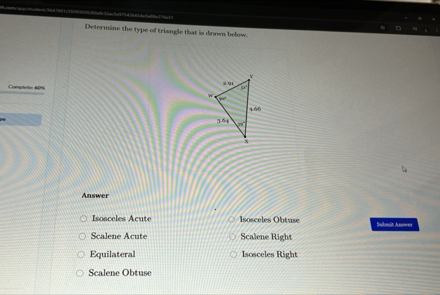 542b554e5e55e276e51
Determine the type of triangle that is drawn below.
Complete: 60% 
Answer
Isosceles Acute Isosceles Obtuse Submit Anawer
Scalene Acute Scalene Right
Equilateral Isosceles Right
Scalene Obtuse