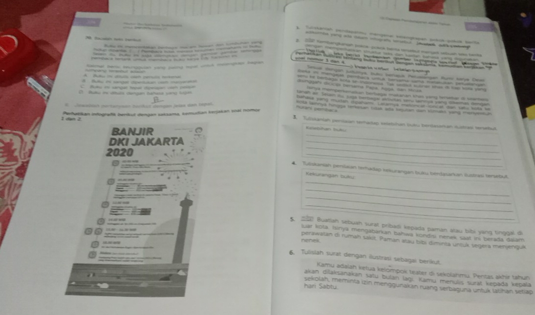 Tuliskanish pendapatmu mangena: kiengkspan práok-poksk berta
N facaón tels temil
atksenta yong aãs dalam intografs tersétus jesstk a pt 
2. 232 Yembangkaniah pokok-posck benta tersebut menuari sebuah teks besita
bengan memperhutikan strüktur teks dan kastan bahaa wang Gpunakan
temar bertu beungquian yang baing tpat untuk melengkapi bagian
voal nomor 3 dan 4        C  e ía v et     Hi ia  p  
thbane tersebut auaian 
Setuai dengan juzuanya, butu bertajua Pezuaiangan Rumi Karya Dexe
A Budw i dítuls olen penuls zwkenal
Rieka ini mengajas pembaca untua bersama sama matatukan petusishoal
d Buku es sangat dipertukan clm maryaransi
sefu le berbagai kota tn-indonvoa. Tak sedaka kulner khak di tise koka yang
disinggahi dicicipi bersama Papa, Aggá, dan Mosa
Busa i sangat toar dpesión cien nelsn  
D Buku is átuls dengan bahasa vang lvộa
Isinya memperkenaian berbagai makanán khas yang tersebar di seanbers
lanah air Sesain ilu, szga berbagal aldivitas seru lainnya yáng Itlaesnas dengan
bahasa yung mudah dipahami. Lstarya metóncat-loncat dani satu koša ke
E. Jewaban pertarysen tenikut dengan jelas den tepal.
1 dam 2.  Perhatikan infografík benikut dengan saksama, kemudian kerjakan soal nomor
nuraní pembeca kota lainnya hingga terkesan tidak ada kejutan dan kimaks vang menyronük 
3. Tuliskaniah persiaian terhadap kelebihan luku berdasarkan iustrasi tersebut
_
BANJIR
Kelebihan buku
DKI JAKARTA
2020
_
c  
_
     
_
4. Tuliskaniah penilaian terhadap kekurangan buku berdasarkan ilustrasi tersebut
  
_
Kekurangan buku:
_
a
_
_
5.  Buatiah sebuah surat pribadi kepada paman atau bibi yang tinggal di
luar kota. Isinya mengabarkan bahwa kondisi nenek saat ini berada dalam
perawatan di rumah sakit. Paman atau bibi diminta untuk segera menjenguk
nenek.
6. Tulislah surat dengan ilustrasi sebagai berikut.
Kamu adalah ketua kelompok teater di sekolahmu. Pentas akhir tahun
akan dilaksanakan satu bulan lagi. Kamu menulis surat kepada kepala
sekolah, meminta izin menggunakan ruang serbaguna untuk latihan setiap
hari Sabtu.