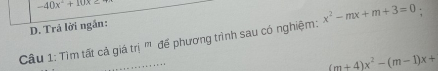 -40x^2+10x≥ 4
D. Trả lời ngắn:
Câu 1: Tìm tất cả giá trị ' để phương trình sau có nghiệm: x^2-mx+m+3=0
_
..
(m+4)x^2-(m-1)x+