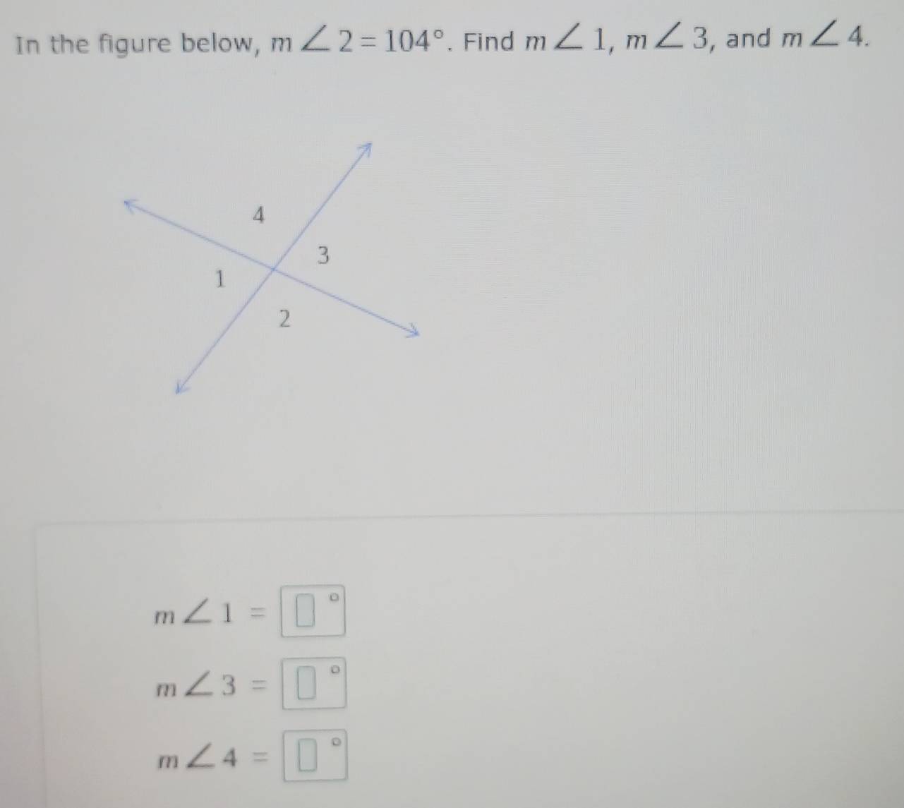 In the figure below, m∠ 2=104°. Find m∠ 1, m∠ 3 , and m∠ 4.
m∠ 1=□°
m∠ 3=□°
m∠ 4=□°