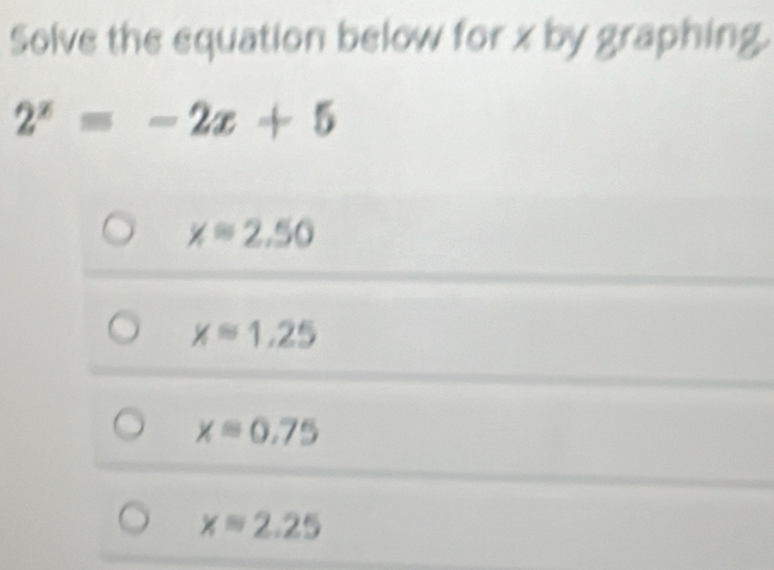 Solve the equation below for x by graphing.
2^x=-2x+5
xapprox 2.50
xapprox 1.25
x=0.75
x=2.25